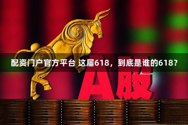 配资门户官方平台 这届618，到底是谁的618？