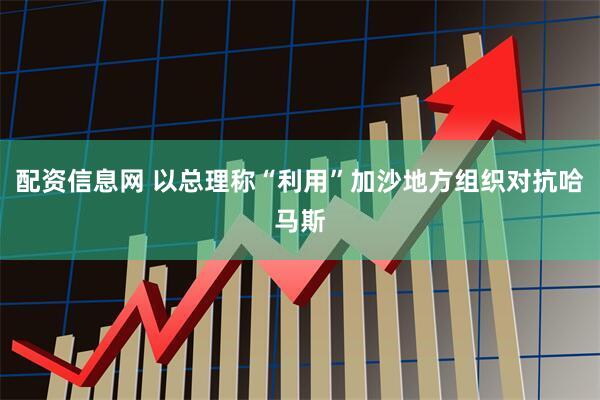 配资信息网 以总理称“利用”加沙地方组织对抗哈马斯