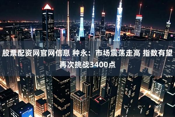 股票配资网官网信息 种永：市场震荡走高 指数有望再次挑战3400点
