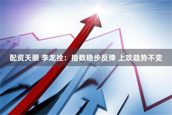 配资天眼 李龙拴：指数稳步反弹 上攻趋势不变