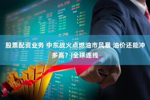股票配资业务 中东战火点燃油市风暴 油价还能冲多高？|全球连线