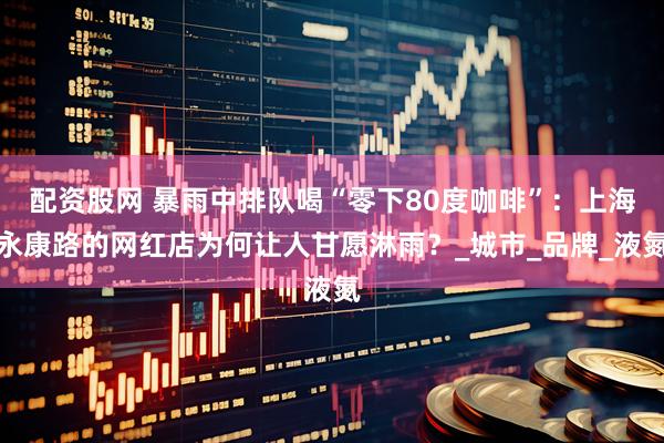 配资股网 暴雨中排队喝“零下80度咖啡”：上海永康路的网红店为何让人甘愿淋雨？_城市_品牌_液氮