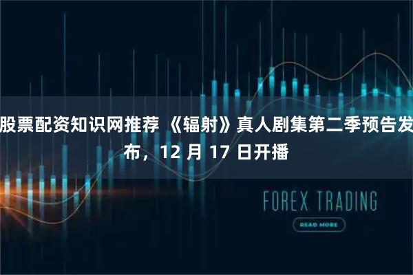 股票配资知识网推荐 《辐射》真人剧集第二季预告发布，12 月 17 日开播