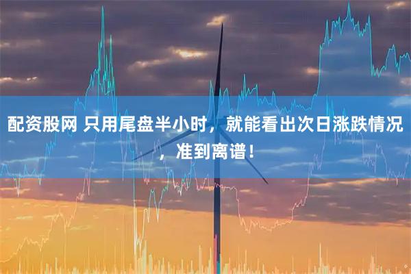 配资股网 只用尾盘半小时，就能看出次日涨跌情况，准到离谱！