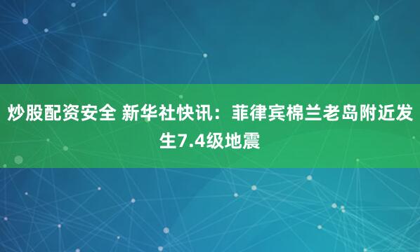炒股配资安全 新华社快讯：菲律宾棉兰老岛附近发生7.4级地震