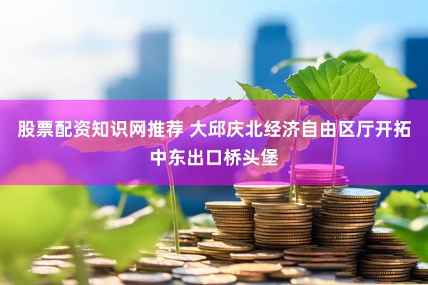 股票配资知识网推荐 大邱庆北经济自由区厅开拓中东出口桥头堡