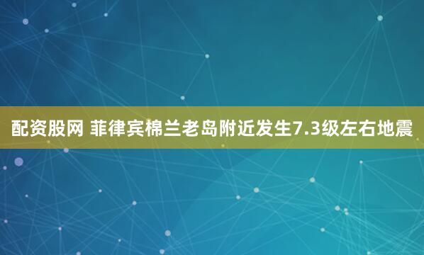 配资股网 菲律宾棉兰老岛附近发生7.3级左右地震