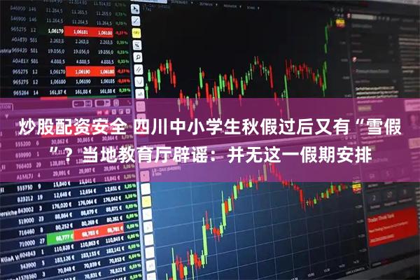 炒股配资安全 四川中小学生秋假过后又有“雪假”？当地教育厅辟谣：并无这一假期安排